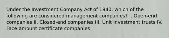 Under the Investment Company Act of 1940, which of the following are considered management companies? I. Open-end companies II. Closed-end companies III. Unit investment trusts IV. Face-amount certificate companies