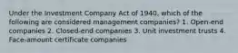 Under the Investment Company Act of 1940, which of the following are considered management companies? 1. Open-end companies 2. Closed-end companies 3. Unit investment trusts 4. Face-amount certificate companies