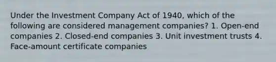 Under the Investment Company Act of 1940, which of the following are considered management companies? 1. Open-end companies 2. Closed-end companies 3. Unit investment trusts 4. Face-amount certificate companies