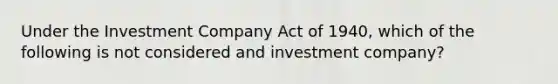 Under the Investment Company Act of 1940, which of the following is not considered and investment company?