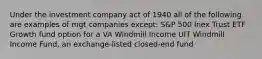 Under the investment company act of 1940 all of the following are examples of mgt companies except: S&P 500 Inex Trust ETF Growth fund option for a VA Windmill Income UIT Windmill Income Fund, an exchange-listed closed-end fund