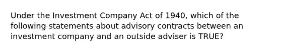 Under the Investment Company Act of 1940, which of the following statements about advisory contracts between an investment company and an outside adviser is TRUE?