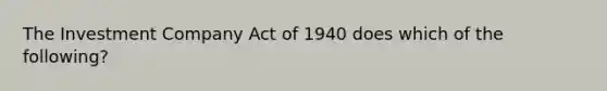 The Investment Company Act of 1940 does which of the following?