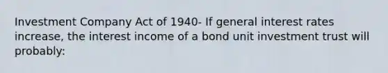 Investment Company Act of 1940- If general interest rates increase, the interest income of a bond unit investment trust will probably: