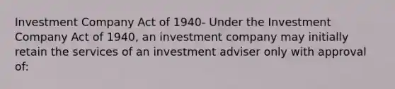 Investment Company Act of 1940- Under the Investment Company Act of 1940, an investment company may initially retain the services of an investment adviser only with approval of: