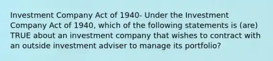 Investment Company Act of 1940- Under the Investment Company Act of 1940, which of the following statements is (are) TRUE about an investment company that wishes to contract with an outside investment adviser to manage its portfolio?