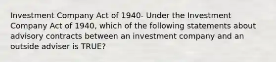 Investment Company Act of 1940- Under the Investment Company Act of 1940, which of the following statements about advisory contracts between an investment company and an outside adviser is TRUE?