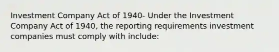 Investment Company Act of 1940- Under the Investment Company Act of 1940, the reporting requirements investment companies must comply with include: