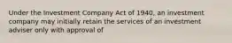 Under the Investment Company Act of 1940, an investment company may initially retain the services of an investment adviser only with approval of