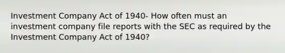 Investment Company Act of 1940- How often must an investment company file reports with the SEC as required by the Investment Company Act of 1940?