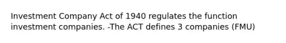 Investment Company Act of 1940 regulates the function investment companies. -The ACT defines 3 companies (FMU)