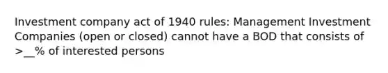 Investment company act of 1940 rules: Management Investment Companies (open or closed) cannot have a BOD that consists of >__% of interested persons