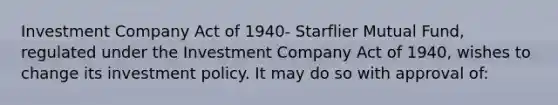 Investment Company Act of 1940- Starflier Mutual Fund, regulated under the Investment Company Act of 1940, wishes to change its investment policy. It may do so with approval of: