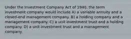 Under the Investment Company Act of 1940, the term investment company would include A) a variable annuity and a closed-end management company. B) a holding company and a management company. C) a unit investment trust and a holding company. D) a unit investment trust and a management company.