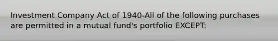 Investment Company Act of 1940-All of the following purchases are permitted in a mutual fund's portfolio EXCEPT: