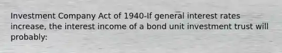 Investment Company Act of 1940-If general interest rates increase, the interest income of a bond unit investment trust will probably: