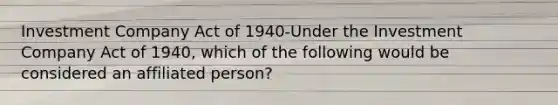 Investment Company Act of 1940-Under the Investment Company Act of 1940, which of the following would be considered an affiliated person?