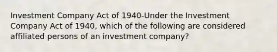 Investment Company Act of 1940-Under the Investment Company Act of 1940, which of the following are considered affiliated persons of an investment company?