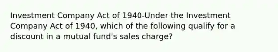 Investment Company Act of 1940-Under the Investment Company Act of 1940, which of the following qualify for a discount in a mutual fund's sales charge?