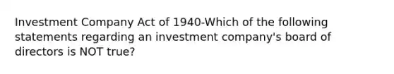 Investment Company Act of 1940-Which of the following statements regarding an investment company's board of directors is NOT true?