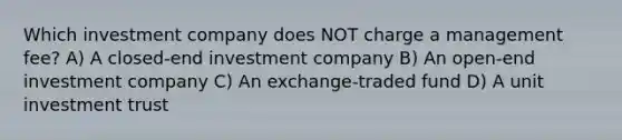 Which investment company does NOT charge a management fee? A) A closed-end investment company B) An open-end investment company C) An exchange-traded fund D) A unit investment trust