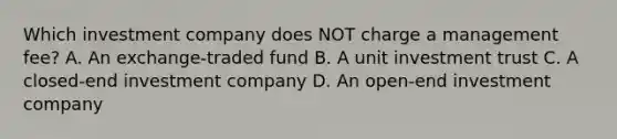 Which investment company does NOT charge a management fee? A. An exchange-traded fund B. A unit investment trust C. A closed-end investment company D. An open-end investment company