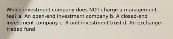 Which investment company does NOT charge a management fee? a. An open-end investment company b. A closed-end investment company c. A unit investment trust d. An exchange-traded fund