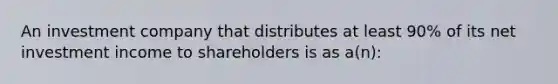 An investment company that distributes at least 90% of its net investment income to shareholders is as a(n):