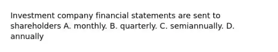 Investment company financial statements are sent to shareholders A. monthly. B. quarterly. C. semiannually. D. annually