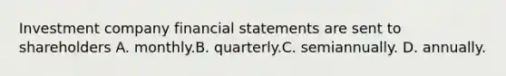 Investment company financial statements are sent to shareholders A. monthly.B. quarterly.C. semiannually. D. annually.