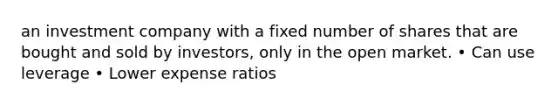 an investment company with a fixed number of shares that are bought and sold by investors, only in the open market. • Can use leverage • Lower expense ratios