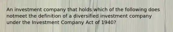 An investment company that holds which of the following does notmeet the definition of a diversified investment company under the Investment Company Act of 1940?