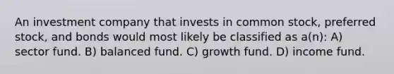 An investment company that invests in common stock, preferred stock, and bonds would most likely be classified as a(n): A) sector fund. B) balanced fund. C) growth fund. D) income fund.