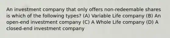 An investment company that only offers non-redeemable shares is which of the following types? (A) Variable Life company (B) An open-end investment company (C) A Whole Life company (D) A closed-end investment company