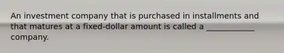 An investment company that is purchased in installments and that matures at a fixed-dollar amount is called a ____________ company.