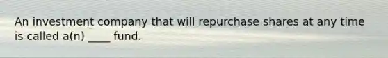 An investment company that will repurchase shares at any time is called a(n) ____ fund.