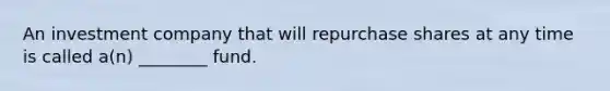 An investment company that will repurchase shares at any time is called a(n) ________ fund.