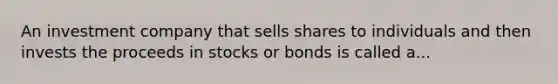 An investment company that sells shares to individuals and then invests the proceeds in stocks or bonds is called a...