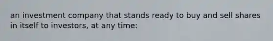 an investment company that stands ready to buy and sell shares in itself to investors, at any time:
