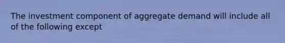 The investment component of aggregate demand will include all of the following except