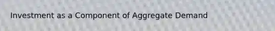 Investment as a Component of Aggregate Demand