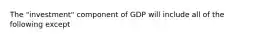 The "investment" component of GDP will include all of the following except