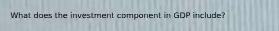 What does the investment component in GDP include?