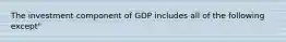 The investment component of GDP includes all of the following except"