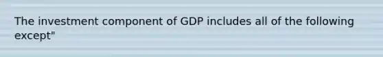 The investment component of GDP includes all of the following except"