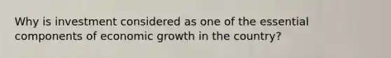 Why is investment considered as one of the essential components of economic growth in the country?