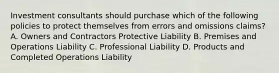 Investment consultants should purchase which of the following policies to protect themselves from errors and omissions claims? A. Owners and Contractors Protective Liability B. Premises and Operations Liability C. Professional Liability D. Products and Completed Operations Liability