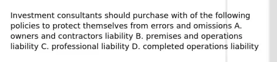 Investment consultants should purchase with of the following policies to protect themselves from errors and omissions A. owners and contractors liability B. premises and operations liability C. professional liability D. completed operations liability