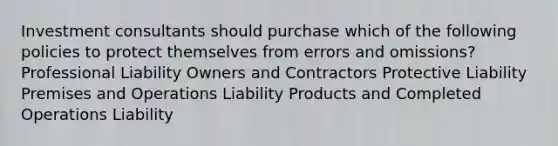 Investment consultants should purchase which of the following policies to protect themselves from errors and omissions? Professional Liability Owners and Contractors Protective Liability Premises and Operations Liability Products and Completed Operations Liability