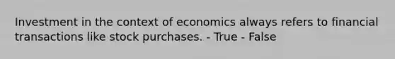 Investment in the context of economics always refers to financial transactions like stock purchases. - True - False